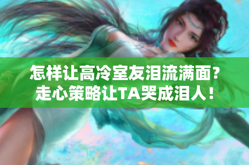怎樣讓高冷室友淚流滿面？走心策略讓TA哭成淚人！