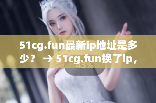 51cg.fun最新ip地址是多少？ → 51cg.fun換了ip，這次是哪個地址？