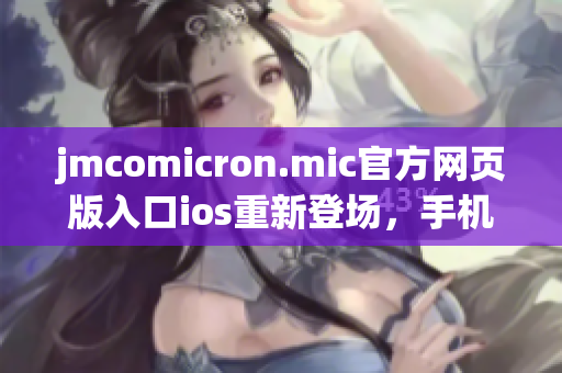 jmcomicron.mic官方網(wǎng)頁版入口ios重新登場，手機隨身欣賞海量精彩內(nèi)容