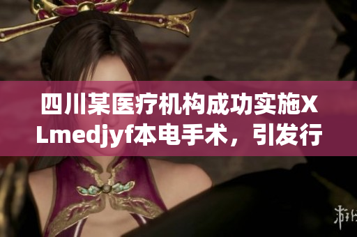 四川某醫(yī)療機構(gòu)成功實施XLmedjyf本電手術(shù)，引發(fā)行業(yè)矚目