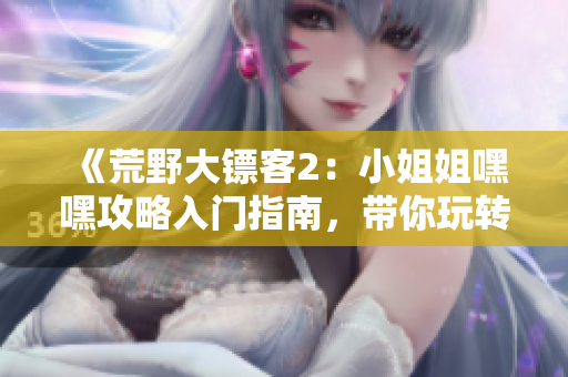 《荒野大鏢客2：小姐姐嘿嘿攻略入門指南，帶你玩轉(zhuǎn)荒野西部》