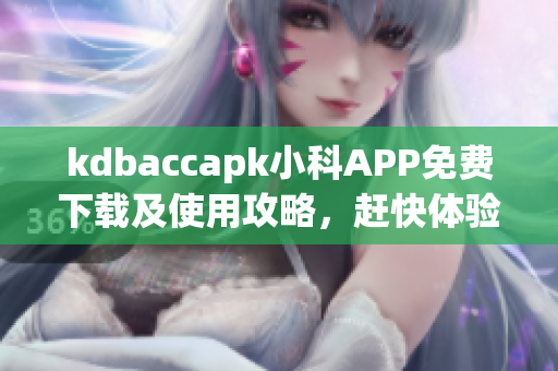 kdbaccapk小科APP免費(fèi)下載及使用攻略，趕快體驗(yàn)最新功能