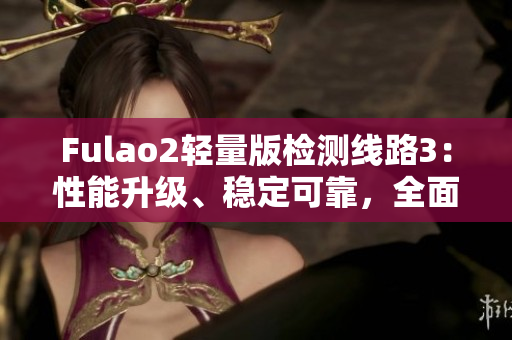 Fulao2輕量版檢測線路3：性能升級、穩(wěn)定可靠，全面安全檢測體驗(yàn)