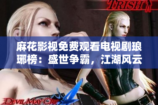 麻花影視免費(fèi)觀看電視劇瑯琊榜：盛世爭霸，江湖風(fēng)云再起