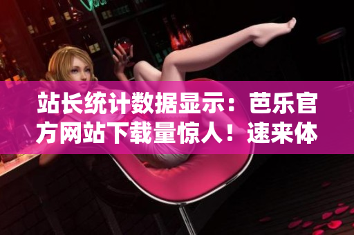 站長統(tǒng)計數(shù)據(jù)顯示：芭樂官方網(wǎng)站下載量驚人！速來體驗芭樂軟件的強大功能和便捷服務(wù)