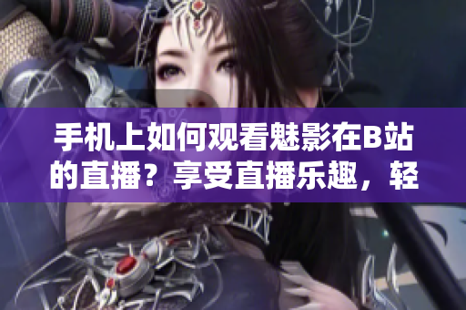 手機上如何觀看魅影在B站的直播？享受直播樂趣，輕松玩轉(zhuǎn)互動平臺