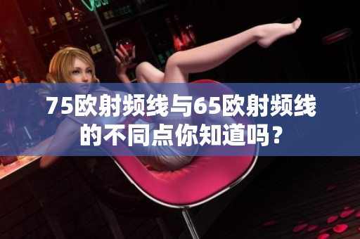 75歐射頻線與65歐射頻線的不同點(diǎn)你知道嗎？