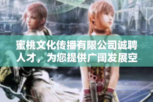 蜜桃文化傳播有限公司誠聘人才，為您提供廣闊發(fā)展空間
