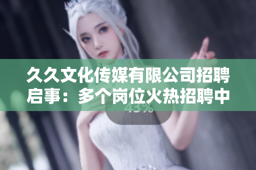 久久文化傳媒有限公司招聘啟事：多個崗位火熱招聘中，期待您的加入！