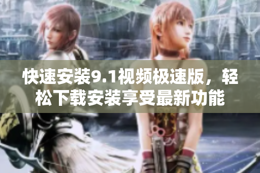 快速安裝9.1視頻極速版，輕松下載安裝享受最新功能