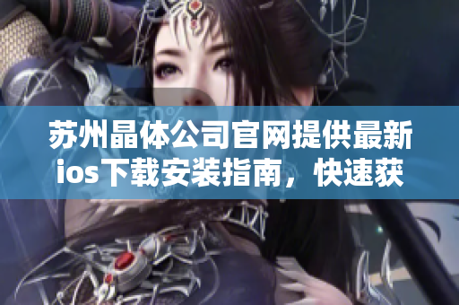 蘇州晶體公司官網(wǎng)提供最新ios下載安裝指南，快速獲取最新版手機(jī)APP享受全新體驗(yàn)