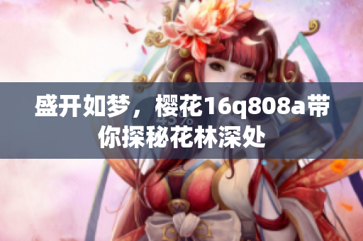 盛開如夢(mèng)，櫻花16q808a帶你探秘花林深處