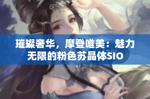璀璨奢華，摩登唯美：魅力無限的粉色蘇晶體SIO