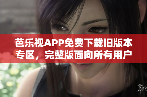 芭樂視APP免費(fèi)下載舊版本專區(qū)，完整版面向所有用戶開放