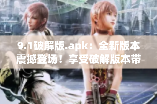 9.1破解版.apk：全新版本震撼登場(chǎng)！享受破解版本帶來的樂趣
