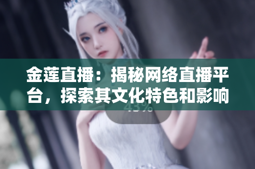 金蓮直播：揭秘網(wǎng)絡直播平臺，探索其文化特色和影響力