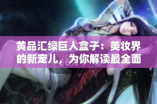 黃品匯綠巨人盒子：美妝界的新寵兒，為你解讀最全面的使用攻略及護膚小貼士
