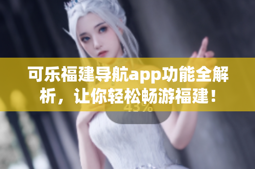 可樂福建導(dǎo)航app功能全解析，讓你輕松暢游福建！