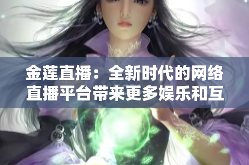 金蓮直播：全新時代的網(wǎng)絡直播平臺帶來更多娛樂和互動