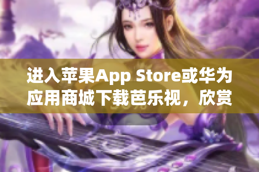 進(jìn)入蘋果App Store或華為應(yīng)用商城下載芭樂視，欣賞精彩視頻內(nèi)容