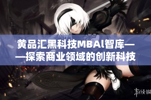 黃品匯黑科技MBAl智庫——探索商業(yè)領域的創(chuàng)新科技應用