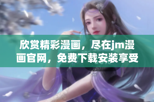 欣賞精彩漫畫，盡在jm漫畫官網(wǎng)，免費(fèi)下載安裝享受閱讀快感