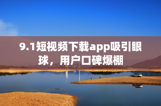 9.1短視頻下載app吸引眼球，用戶口碑爆棚