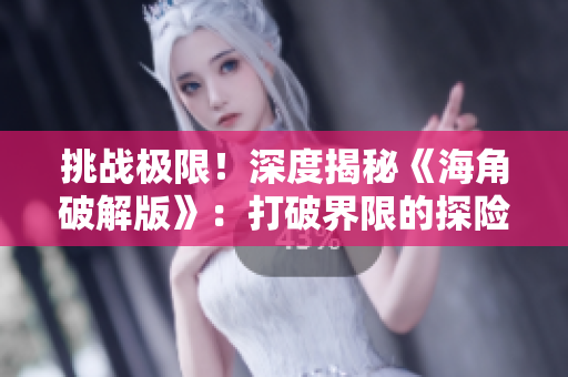 挑戰(zhàn)極限！深度揭秘《海角破解版》：打破界限的探險之旅