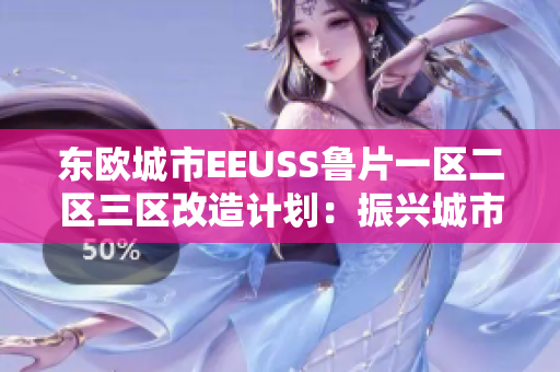 東歐城市EEUSS魯片一區(qū)二區(qū)三區(qū)改造計(jì)劃：振興城市，提升居民生活品質(zhì)