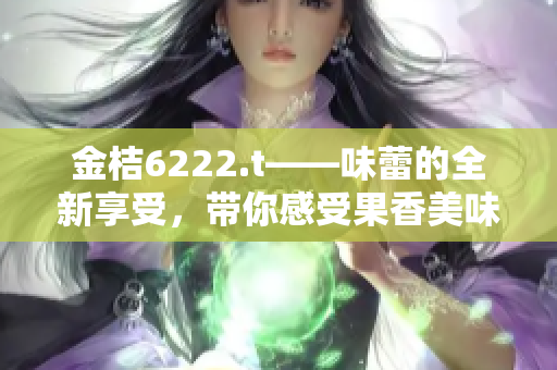 金桔6222.t——味蕾的全新享受，帶你感受果香美味