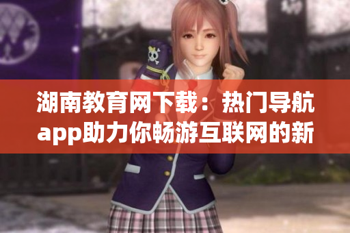 湖南教育網(wǎng)下載：熱門導航app助力你暢游互聯(lián)網(wǎng)的新選擇