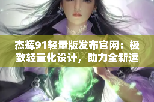 杰輝91輕量版發(fā)布官網：極致輕量化設計，助力全新運動體驗