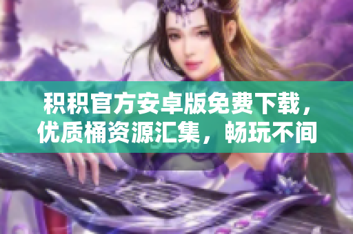 積積官方安卓版免費下載，優(yōu)質(zhì)桶資源匯集，暢玩不間斷