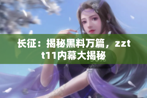 長征：揭秘黑料萬篇，zztt11內(nèi)幕大揭秘