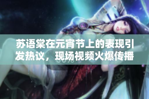 蘇語棠在元宵節(jié)上的表現引發(fā)熱議，現場視頻火爆傳播