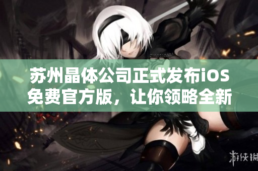 蘇州晶體公司正式發(fā)布iOS免費官方版，讓你領(lǐng)略全新晶瑩體驗