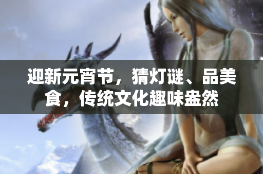 迎新元宵節(jié)，猜燈謎、品美食，傳統(tǒng)文化趣味盎然