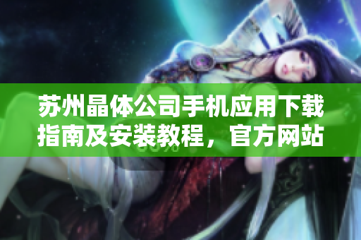 蘇州晶體公司手機應用下載指南及安裝教程，官方網(wǎng)站提供的最新版本iOS安裝包詳細指南