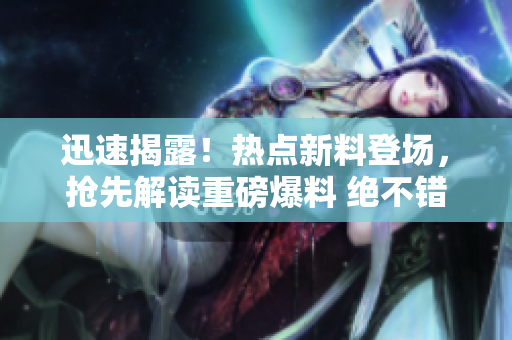 迅速揭露！熱點新料登場，搶先解讀重磅爆料 絕不錯過