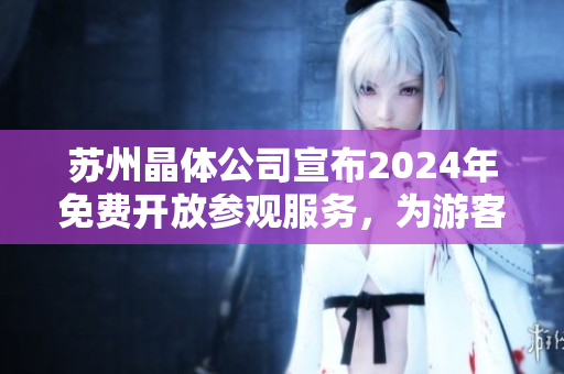 蘇州晶體公司宣布2024年免費開放參觀服務(wù)，為游客提供深度了解晶體制造工藝的機會