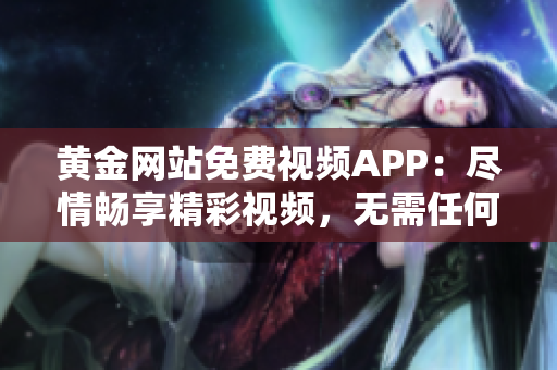 黃金網(wǎng)站免費視頻APP：盡情暢享精彩視頻，無需任何費用，輕松暢游網(wǎng)絡(luò)世界