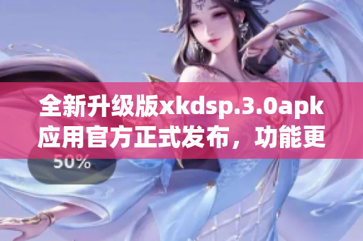 全新升級版xkdsp.3.0apk應(yīng)用官方正式發(fā)布，功能更強(qiáng)大
