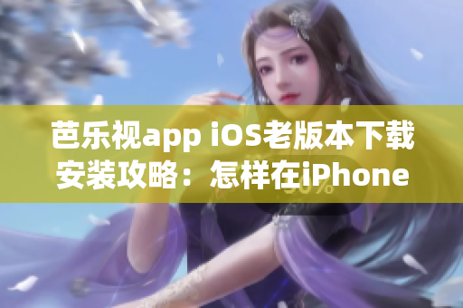 芭樂視app iOS老版本下載安裝攻略：怎樣在iPhoneiPad上獲取舊版應用程序？