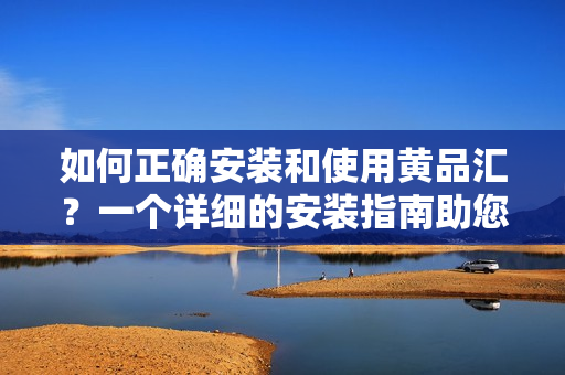 如何正確安裝和使用黃品匯？一個詳細的安裝指南助您輕松上手