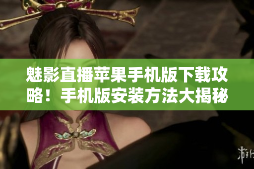 魅影直播蘋果手機(jī)版下載攻略！手機(jī)版安裝方法大揭秘