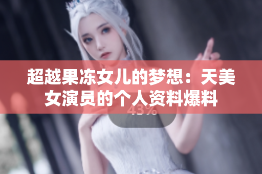 超越果凍女兒的夢想：天美女演員的個(gè)人資料爆料