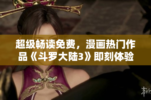 超級暢讀免費(fèi)，漫畫熱門作品《斗羅大陸3》即刻體驗(yàn)