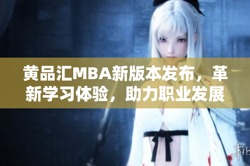黃品匯MBA新版本發(fā)布，革新學(xué)習(xí)體驗(yàn)，助力職業(yè)發(fā)展