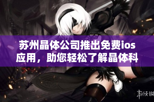 蘇州晶體公司推出免費(fèi)ios應(yīng)用，助您輕松了解晶體科技創(chuàng)新 成就