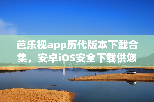 芭樂視app歷代版本下載合集，安卓iOS安全下載供您選擇